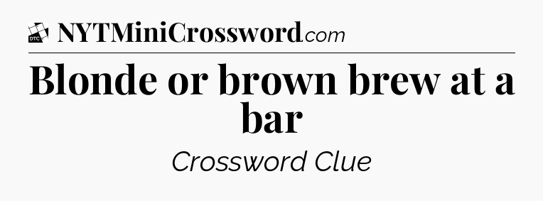 Blonde or brown brew at a bar - Daily Themed Classic Crossword