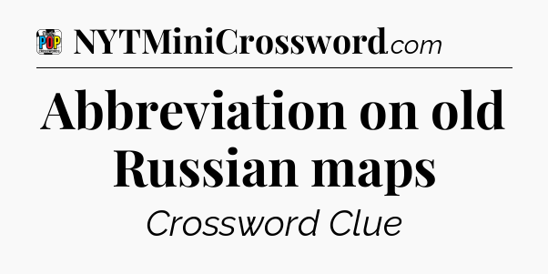 Abbreviation on old Russian maps Crossword Clue
