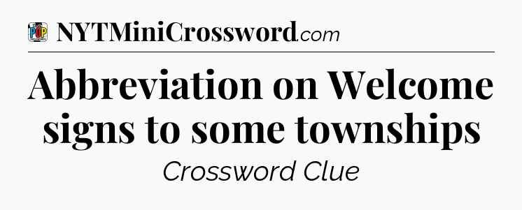 Abbreviation on Welcome signs to some townships Crossword Clue