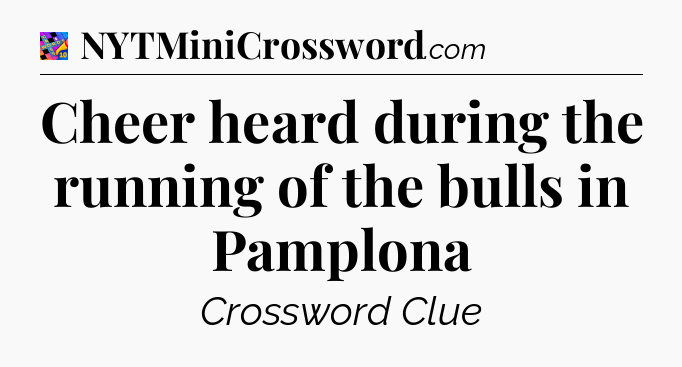 Cheer heard during the running of the bulls in Pamplona Crossword Clue
