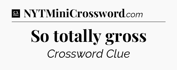 So totally gross - LA Times Crossword