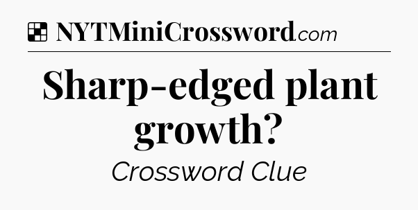 Solution: Sharp-edged plant growth - NYT Crossword