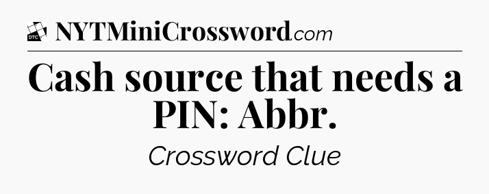 Cash source that needs a PIN: Abbr - Daily Themed Mini Crossword