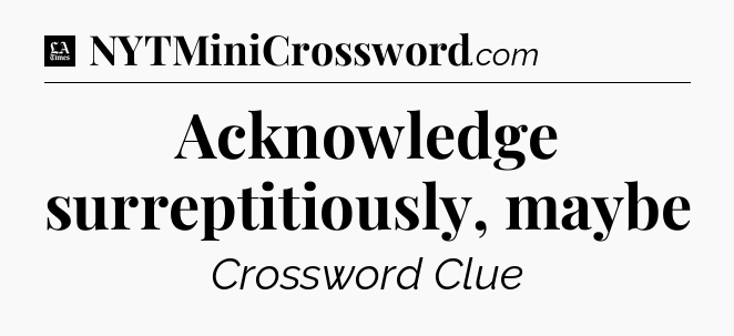 Acknowledge surreptitiously, maybe - LA Times Crossword