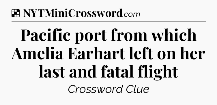 Solution: Pacific port from which Amelia Earhart left on her last and fatal flight - NYT Crossword