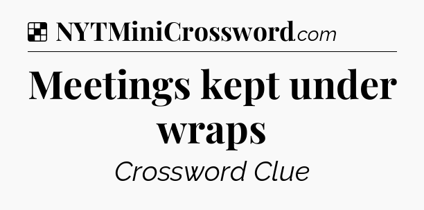 Solution: Meetings kept under wraps - NYT Crossword