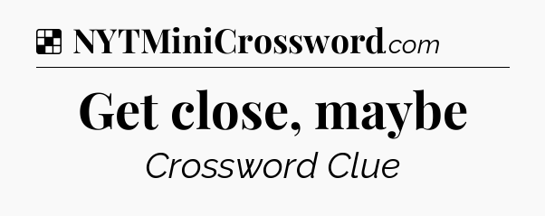 Solution: Get close, maybe - NYT Crossword