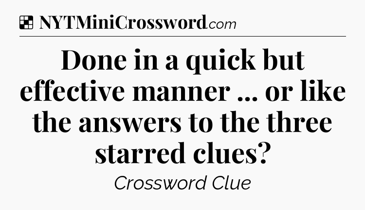 Solution: Done in a quick but effective manner ... or like the answers to the three starred clues - NYT Crossword
