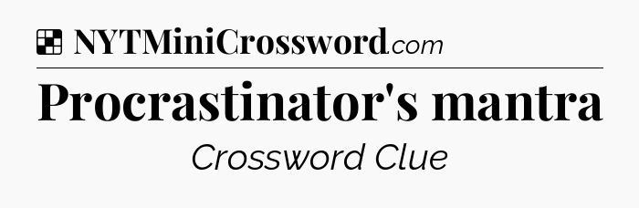 Solution: Procrastinator's mantra - NYT Crossword