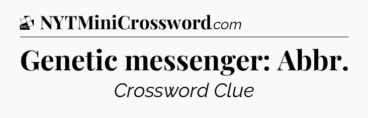 Genetic messenger: Abbr - Daily Themed Mini Crossword