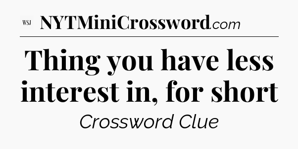 Thing you have less interest in, for short - WSJ Crossword