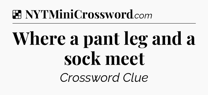 Solution: Where a pant leg and a sock meet - NYT Crossword