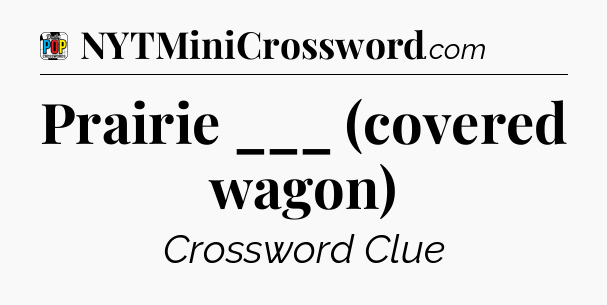 Prairie ___ (covered wagon) Crossword Clue