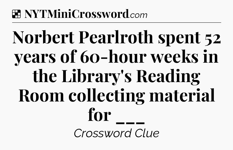 Solution: Norbert Pearlroth spent 52 years of 60-hour weeks in the Library's Reading Room collecting material for ___ - NYT Crossword