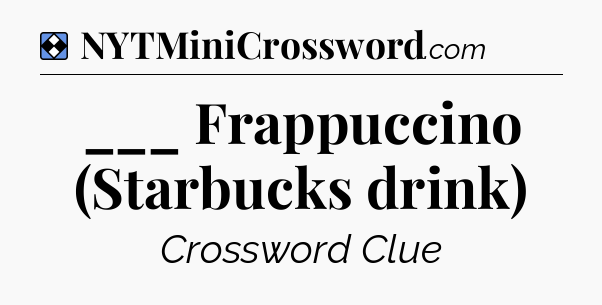Solution: ___ Frappuccino (Starbucks drink) - NYT Mini Crossword