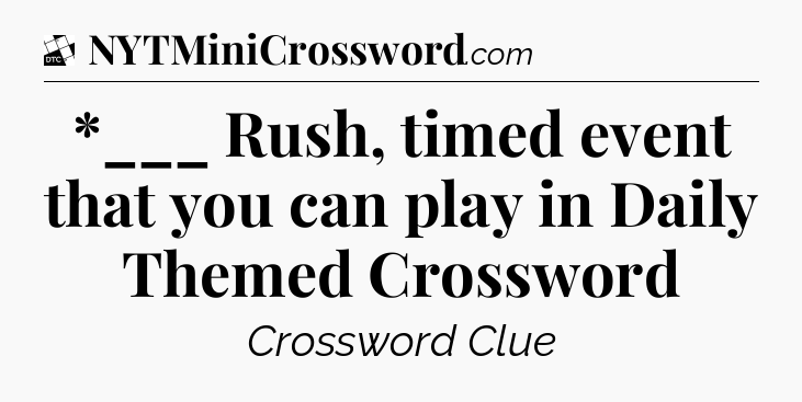 *___ Rush, timed event that you can play in Daily Themed Crossword - Daily Themed Classic Crossword