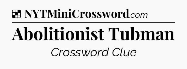 Solution: Abolitionist Tubman - NYT Crossword
