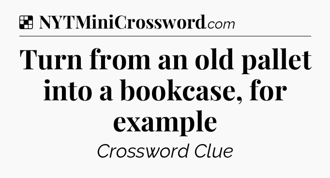 Solution: Turn from an old pallet into a bookcase, for example - NYT Crossword