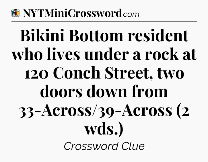 Bikini Bottom resident who lives under a rock at 120 Conch Street, two doors down from 33-Across/39-Across (2 wds.) Crossword Clue