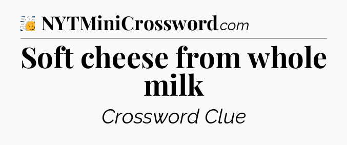 Soft cheese from whole milk - 7 Little Words