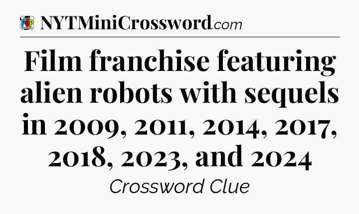 Film franchise featuring alien robots with sequels in 2009, 2011, 2014, 2017, 2018, 2023, and 2024 Crossword Clue