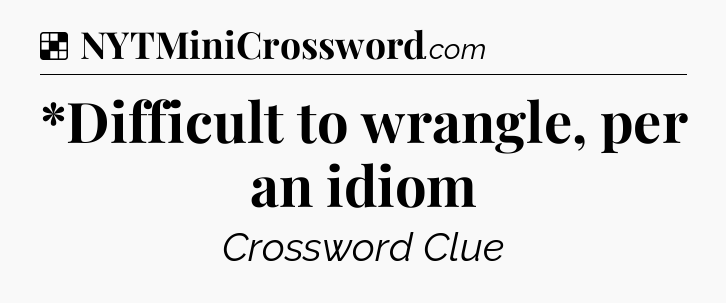 Solution: *Difficult to wrangle, per an idiom - NYT Crossword