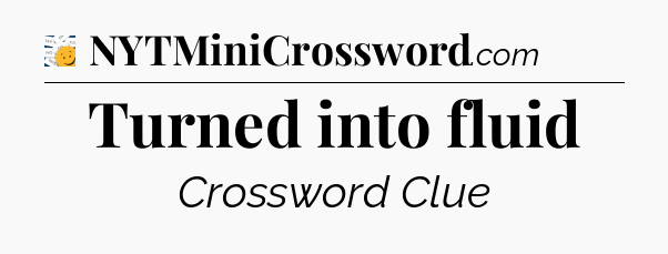 Turned into fluid - 7 Little Words