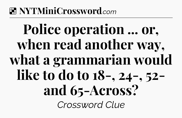 Solution: Police operation ... or, when read another way, what a grammarian would like to do to 18-, 24-, 52- and 65-Across - NYT Crossword