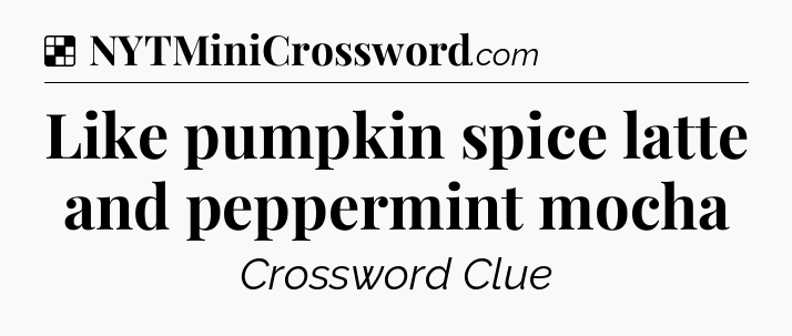 Solution: Like pumpkin spice latte and peppermint mocha - NYT Crossword