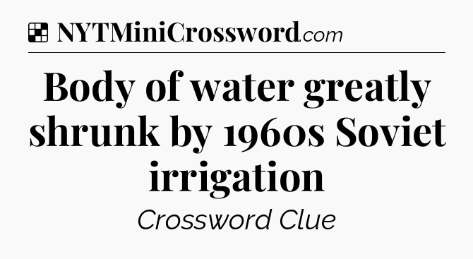 Solution: Body of water greatly shrunk by 1960s Soviet irrigation - NYT Crossword