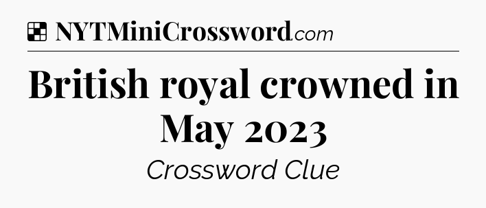 Solution: British royal crowned in May 2023 - NYT Crossword