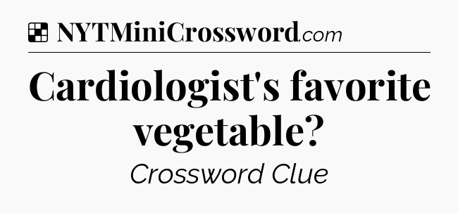 Solution: Cardiologist's favorite vegetable - NYT Crossword