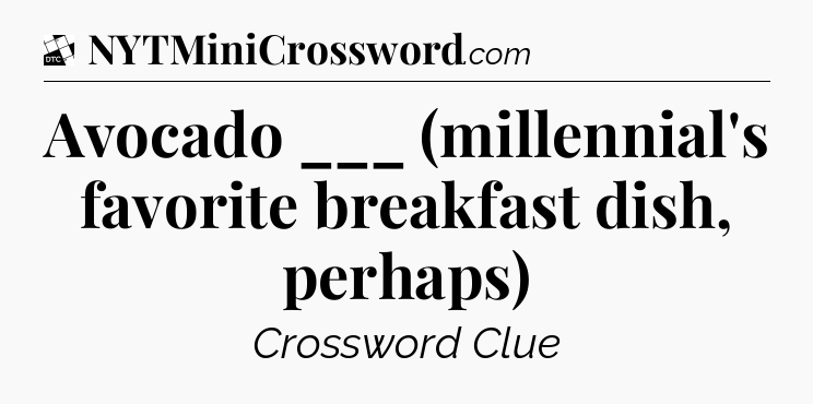 Avocado ___ (millennial's favorite breakfast dish, perhaps) - Daily Themed Classic Crossword