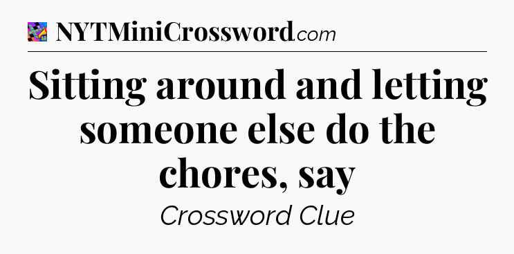 Sitting around and letting someone else do the chores, say Crossword Clue