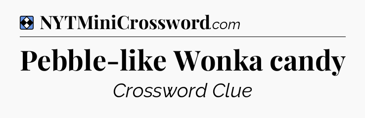 Solution: Pebble-like Wonka candy - NYT Mini Crossword