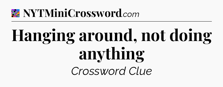 Hanging around, not doing anything Crossword Clue