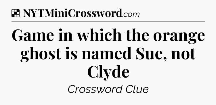 Solution: Game in which the orange ghost is named Sue, not Clyde - NYT Crossword