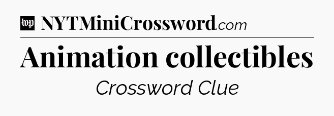 Animation collectibles Crossword Clue