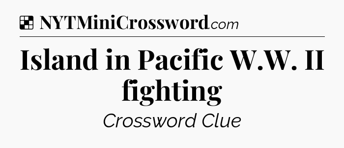 Solution: Island in Pacific W.W. II fighting - NYT Crossword