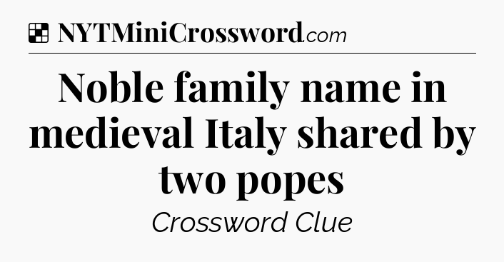 Solution: Noble family name in medieval Italy shared by two popes - NYT Crossword
