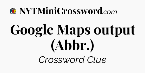 Google Maps output (Abbr.) Crossword Clue