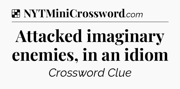 Solution: Attacked imaginary enemies, in an idiom - NYT Crossword
