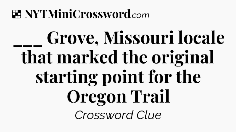 Solution: ___ Grove, Missouri locale that marked the original starting point for the Oregon Trail - NYT Crossword