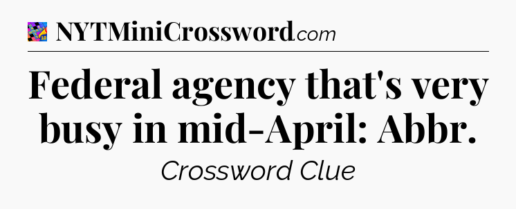 Federal agency that's very busy in mid-April: Abbr Crossword Clue