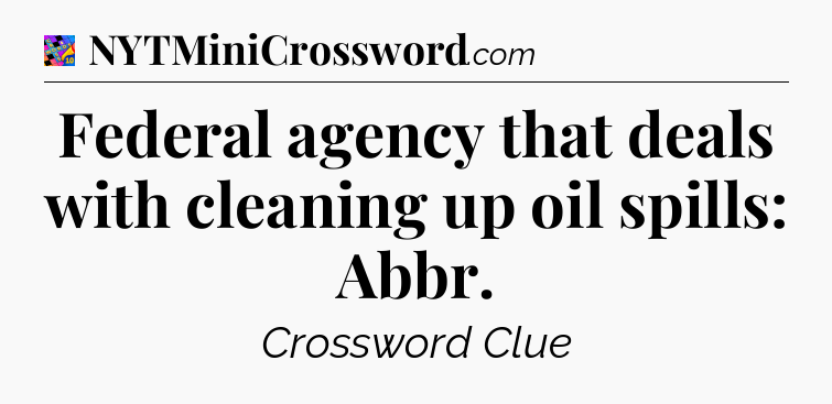 Federal agency that deals with cleaning up oil spills: Abbr Crossword Clue