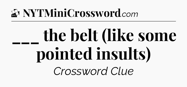 ___ the belt (like some pointed insults) - Daily Themed Mini Crossword