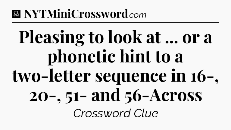Pleasing to look at ... or a phonetic hint to a two-letter sequence in 16-, 20-, 51- and 56-Across - LA Times Crossword