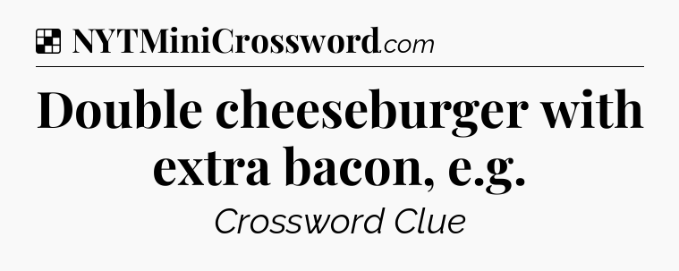 Solution: Double cheeseburger with extra bacon, e.g - NYT Crossword