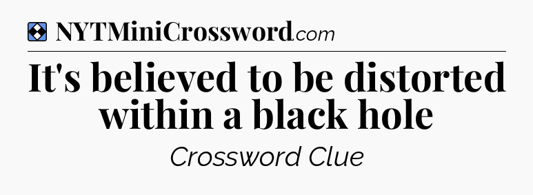 Solution: It's believed to be distorted within a black hole - NYT Mini Crossword