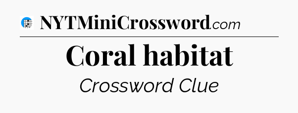 Coral habitat Crossword Clue